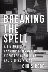 Breaking the Spell: A History of Anarchist Filmmakers, Videotape Guerrillas, and Digital Ninjas